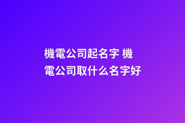 機電公司起名字 機電公司取什么名字好-第1張-公司起名-玄機派